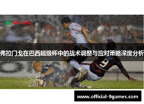 弗拉门戈在巴西超级杯中的战术调整与应对策略深度分析