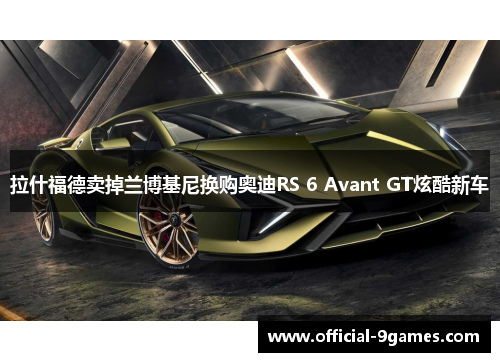 拉什福德卖掉兰博基尼换购奥迪RS 6 Avant GT炫酷新车