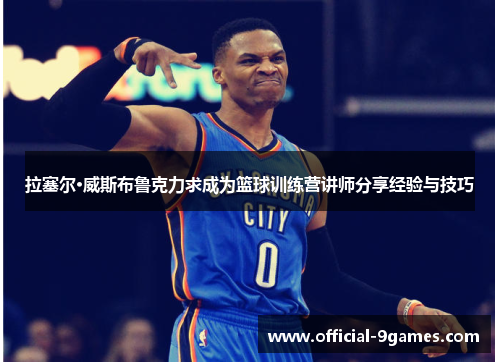 拉塞尔·威斯布鲁克力求成为篮球训练营讲师分享经验与技巧