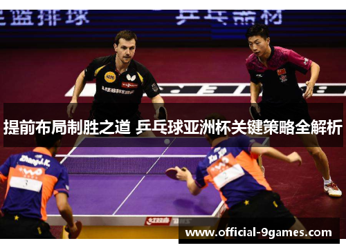提前布局制胜之道 乒乓球亚洲杯关键策略全解析
