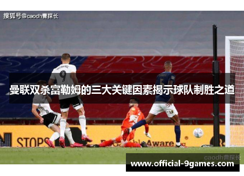 曼联双杀富勒姆的三大关键因素揭示球队制胜之道