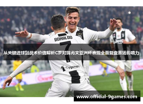 从关键进球到战术价值解析C罗对阵尤文亚洲杯表现全面复盘赛场影响力
