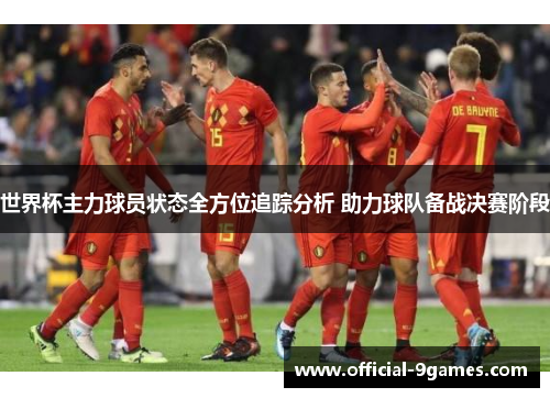 世界杯主力球员状态全方位追踪分析 助力球队备战决赛阶段