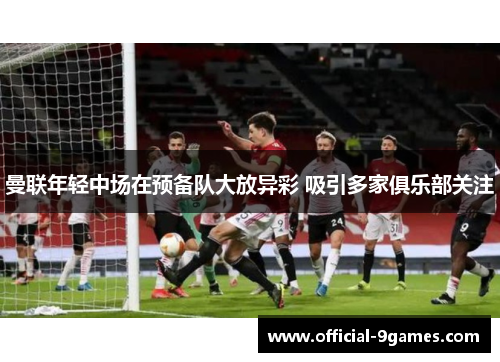 曼联年轻中场在预备队大放异彩 吸引多家俱乐部关注