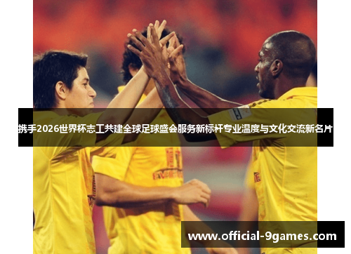 携手2026世界杯志工共建全球足球盛会服务新标杆专业温度与文化交流新名片