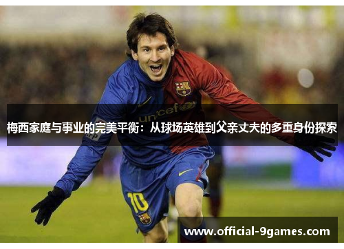 梅西家庭与事业的完美平衡：从球场英雄到父亲丈夫的多重身份探索