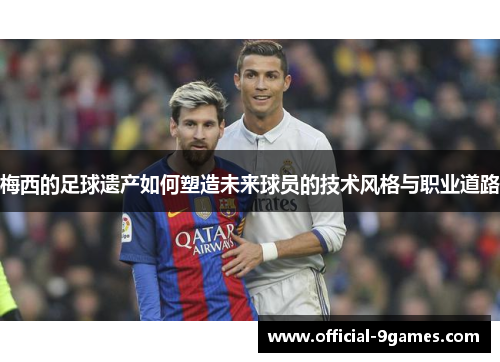 梅西的足球遗产如何塑造未来球员的技术风格与职业道路