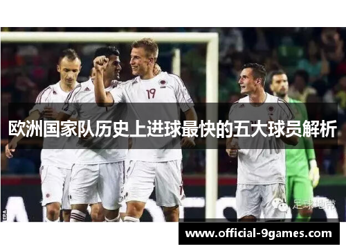 欧洲国家队历史上进球最快的五大球员解析 欧洲国家队历史上进球最快的五大球员解析