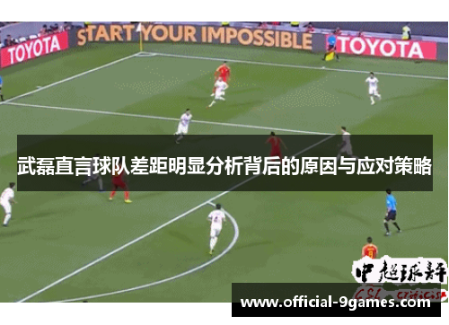 武磊直言球队差距明显分析背后的原因与应对策略