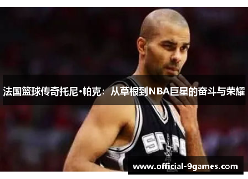 法国篮球传奇托尼·帕克：从草根到NBA巨星的奋斗与荣耀