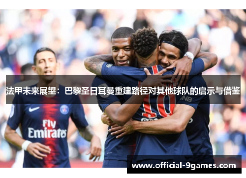 法甲未来展望：巴黎圣日耳曼重建路径对其他球队的启示与借鉴