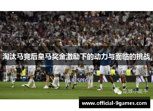 淘汰马竞后皇马奖金激励下的动力与面临的挑战