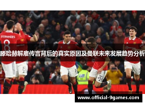 滕哈赫解雇传言背后的真实原因及曼联未来发展趋势分析