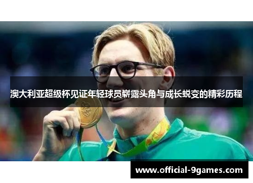 澳大利亚超级杯见证年轻球员崭露头角与成长蜕变的精彩历程