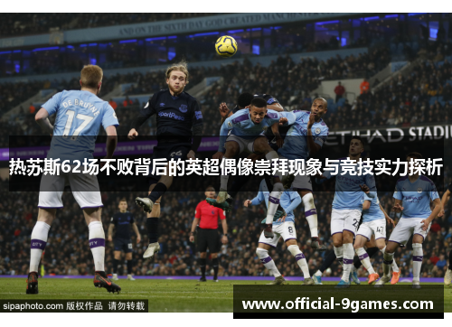热苏斯62场不败背后的英超偶像崇拜现象与竞技实力探析