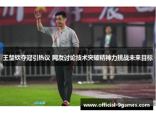 王楚钦夺冠引热议 网友讨论技术突破精神力挑战未来目标