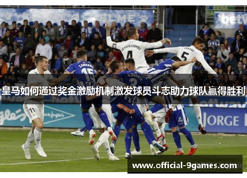 皇马如何通过奖金激励机制激发球员斗志助力球队赢得胜利 皇马如何通过奖金激励机制激发球员斗志助力球队赢得胜利