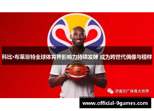科比·布莱恩特全球体育界影响力持续发酵 成为跨世代偶像与榜样
