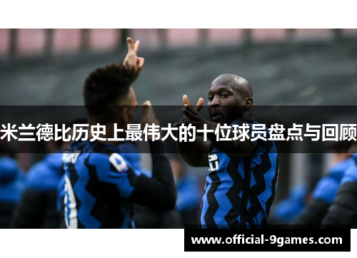 米兰德比历史上最伟大的十位球员盘点与回顾